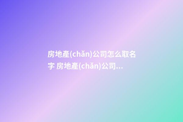 房地產(chǎn)公司怎么取名字 房地產(chǎn)公司該如何取名-第1張-公司起名-玄機派